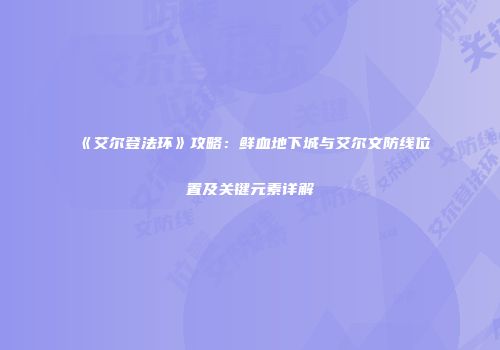 《艾尔登法环》攻略：鲜血地下城与艾尔文防线位置及关键元素详解