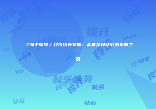 《和平精英》段位提升攻略：从黄金到钻石的进阶之路
