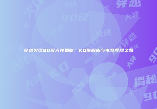 穿越火线90级大神揭秘：KD值解析与电竞梦想之路