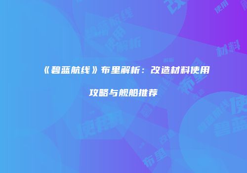 《碧蓝航线》布里解析：改造材料使用攻略与舰船推荐