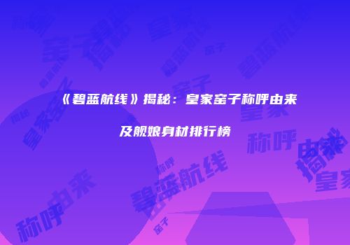 《碧蓝航线》揭秘：皇家窑子称呼由来及舰娘身材排行榜