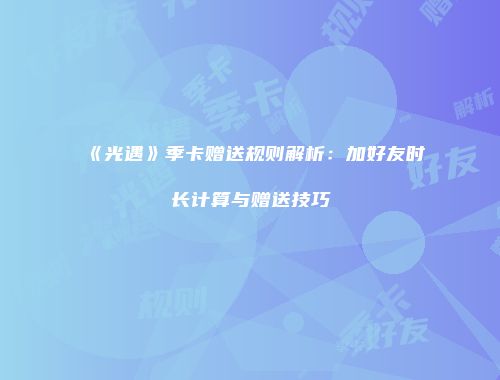 《光遇》季卡赠送规则解析：加好友时长计算与赠送技巧