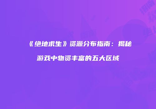 《绝地求生》资源分布指南：揭秘游戏中物资丰富的五大区域