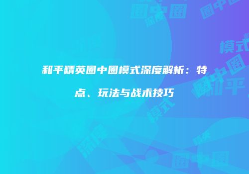 和平精英圈中圈模式深度解析：特点、玩法与战术技巧