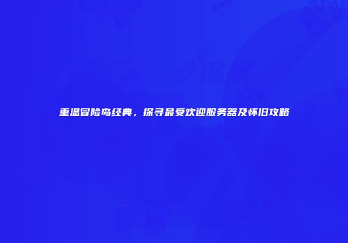 重温冒险岛经典，探寻最受欢迎服务器及怀旧攻略
