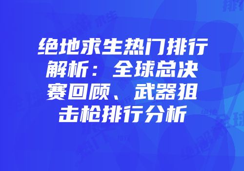 绝地求生热门排行解析：全球总决赛回顾、武器狙击枪排行分析