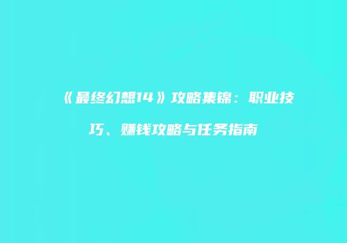 《最终幻想14》攻略集锦：职业技巧、赚钱攻略与任务指南