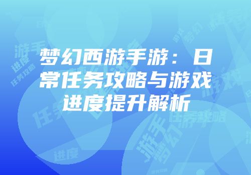 梦幻西游手游：日常任务攻略与游戏进度提升解析