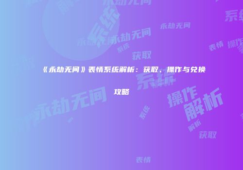 《永劫无间》表情系统解析：获取、操作与兑换攻略