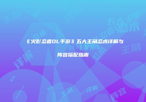 《火影忍者OL手游》五大主角忍术详解与阵容搭配指南