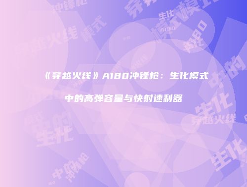 《穿越火线》A180冲锋枪：生化模式中的高弹容量与快射速利器
