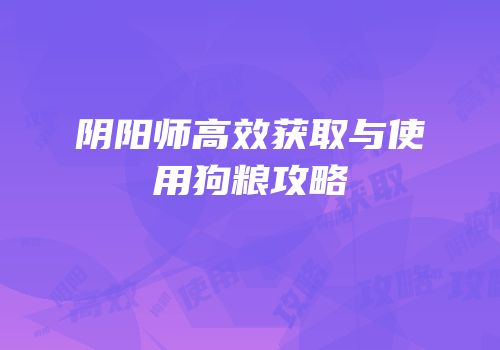 阴阳师高效获取与使用狗粮攻略
