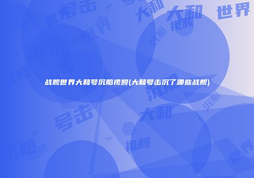 战舰世界大和号沉船视频(大和号击沉了哪些战舰)