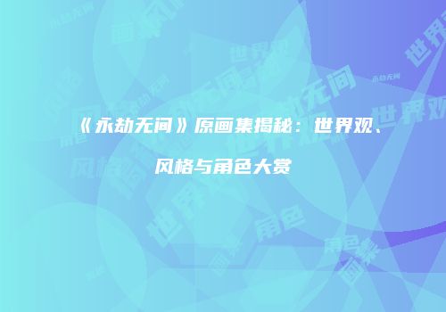 《永劫无间》原画集揭秘：世界观、风格与角色大赏