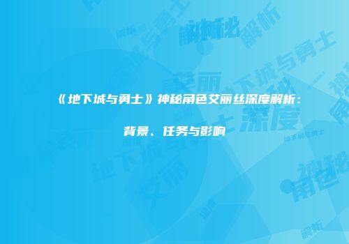 《地下城与勇士》神秘角色艾丽丝深度解析：背景、任务与影响