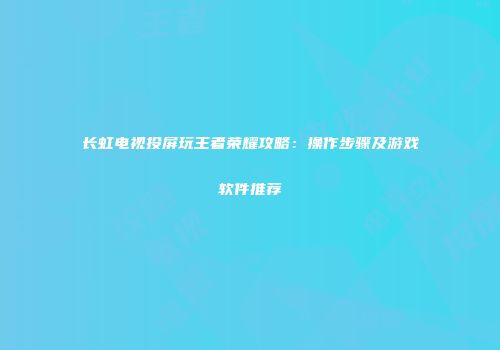 长虹电视投屏玩王者荣耀攻略：操作步骤及游戏软件推荐