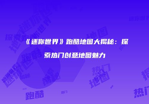 《迷你世界》跑酷地图大揭秘：探索热门创意地图魅力