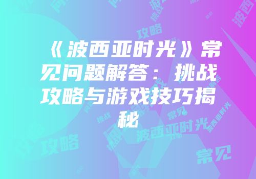 《波西亚时光》常见问题解答：挑战攻略与游戏技巧揭秘
