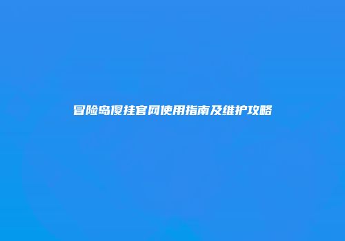 冒险岛傻挂官网使用指南及维护攻略