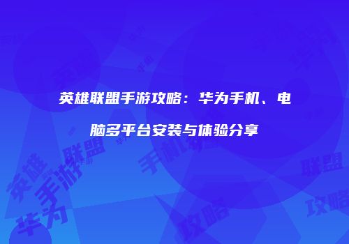 英雄联盟手游攻略：华为手机、电脑多平台安装与体验分享
