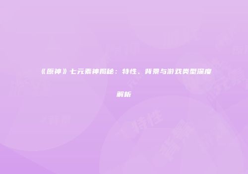 《原神》七元素神揭秘：特性、背景与游戏类型深度解析