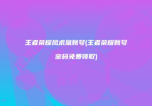 王者荣耀凤求凰账号(王者荣耀账号密码免费领取)