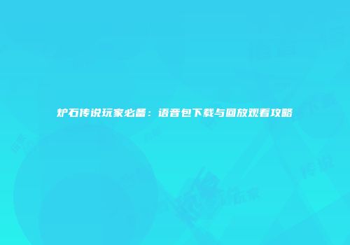 炉石传说玩家必备：语音包下载与回放观看攻略
