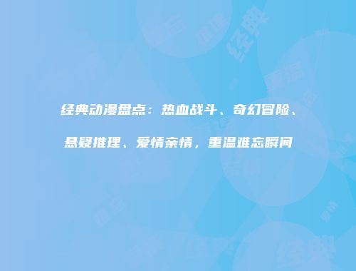 经典动漫盘点：热血战斗、奇幻冒险、悬疑推理、爱情亲情，重温难忘瞬间
