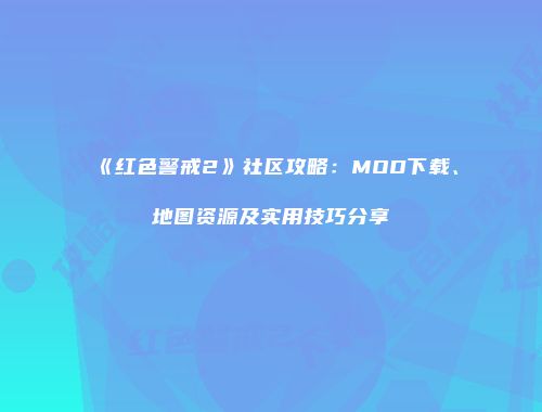 《红色警戒2》社区攻略：MOD下载、地图资源及实用技巧分享