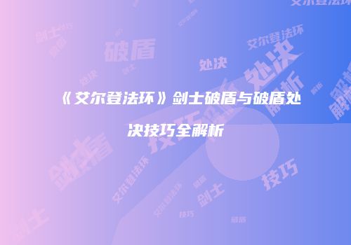 《艾尔登法环》剑士破盾与破盾处决技巧全解析