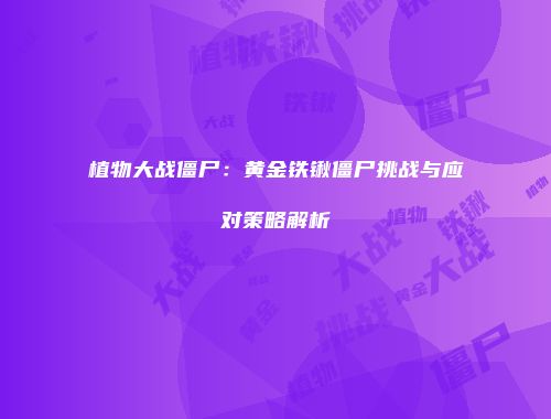 植物大战僵尸：黄金铁锹僵尸挑战与应对策略解析