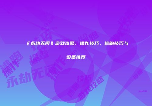 《永劫无间》游戏攻略：操作技巧、逃跑技巧与设备推荐