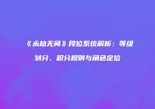 《永劫无间》段位系统解析：等级划分、积分规则与角色定位