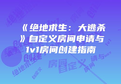 《绝地求生：大逃杀》自定义房间申请与1v1房间创建指南