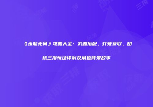 《永劫无间》攻略大全：武器搭配、灯笼获取、胡桃三排玩法详解及角色背景故事