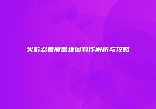 火影忍者魔兽地图制作解析与攻略