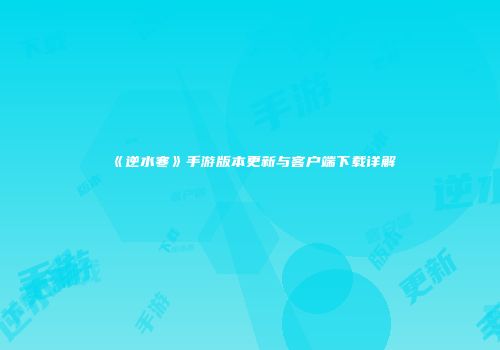 《逆水寒》手游版本更新与客户端下载详解