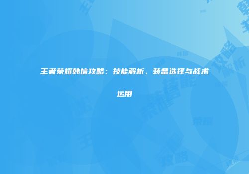 王者荣耀韩信攻略：技能解析、装备选择与战术运用