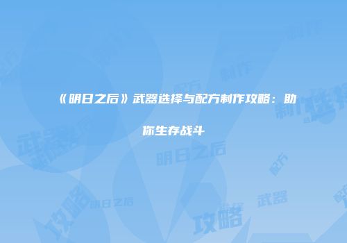 《明日之后》武器选择与配方制作攻略：助你生存战斗