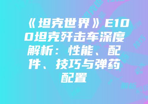 《坦克世界》E100坦克歼击车深度解析：性能、配件、技巧与弹药配置