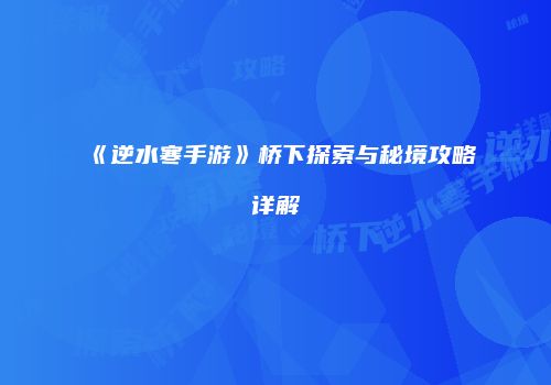《逆水寒手游》桥下探索与秘境攻略详解