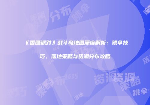 《香肠派对》战斗岛地图深度解析：跳伞技巧、落地策略与资源分布攻略