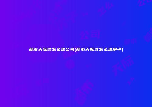都市天际线怎么建公司(都市天际线怎么建房子)