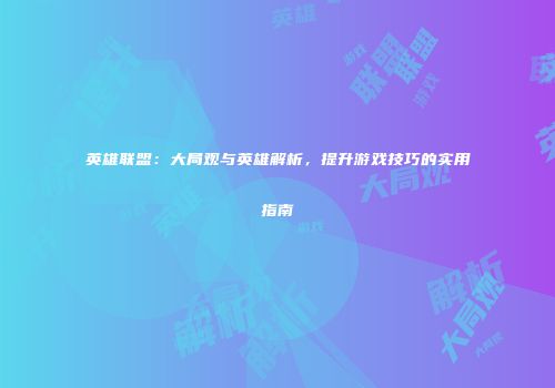 英雄联盟：大局观与英雄解析，提升游戏技巧的实用指南