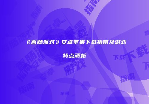 《香肠派对》安卓苹果下载指南及游戏特点解析