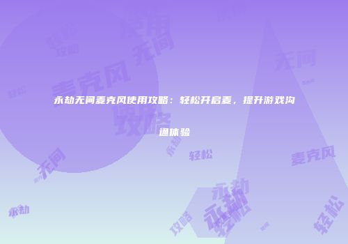 永劫无间麦克风使用攻略：轻松开启麦，提升游戏沟通体验