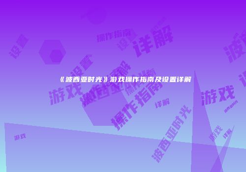 《波西亚时光》游戏操作指南及设置详解