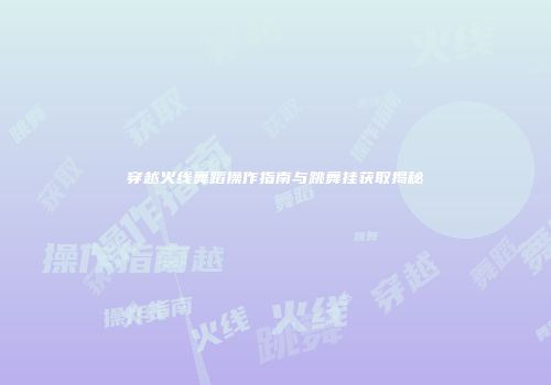 穿越火线舞蹈操作指南与跳舞挂获取揭秘