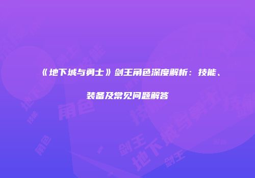 《地下城与勇士》剑王角色深度解析：技能、装备及常见问题解答