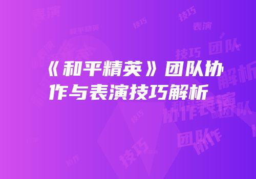 《和平精英》团队协作与表演技巧解析
